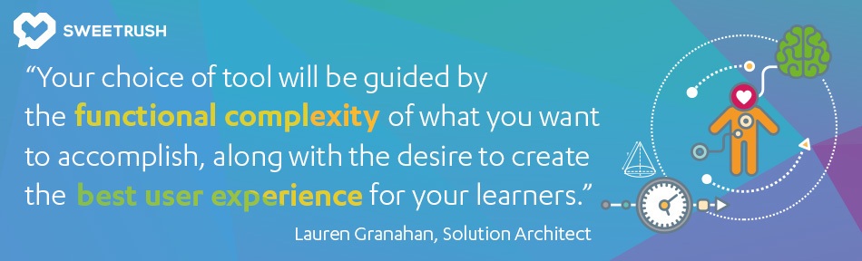 Your choice of tool will be guided by the functional complexity of what you want to accomplish, along with the desire to create the best user experience for your learners. - Lauren Granahan, SweetRush Solution Architect. mobile learning solutions