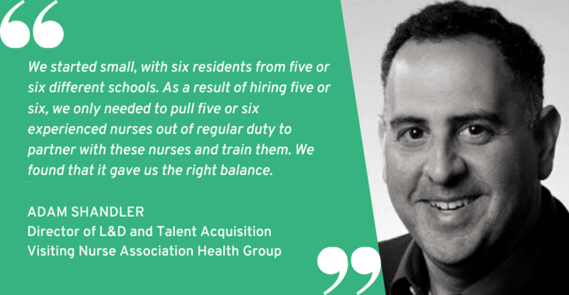 We started with six residents from five or six different schools. As a result of hiring five or six, we only needed to pull five or six experienced nurses out of regular duty to partner with these nurses and train them. We found that it gave us the right balance.