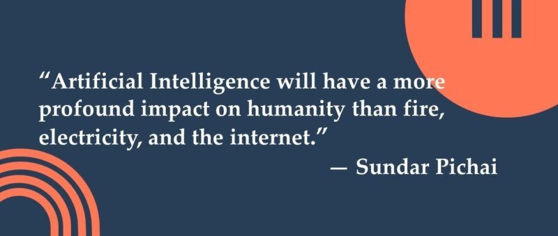 "Artificial Intelligence will have a more profound impact on humanity than fire, electricity, and the internet."