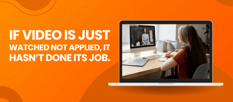 If video is just watched not applied, it hasn't done its job.